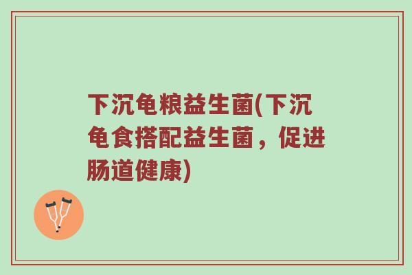 下沉龟粮益生菌(下沉龟食搭配益生菌，促进肠道健康)