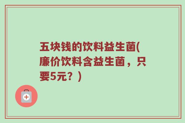 五块钱的饮料益生菌(廉价饮料含益生菌，只要5元？)