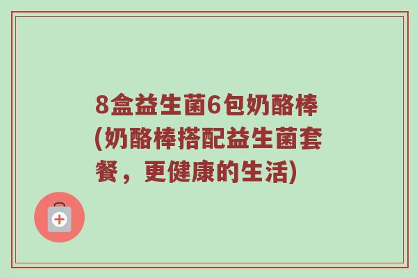 8盒益生菌6包奶酪棒(奶酪棒搭配益生菌套餐，更健康的生活)