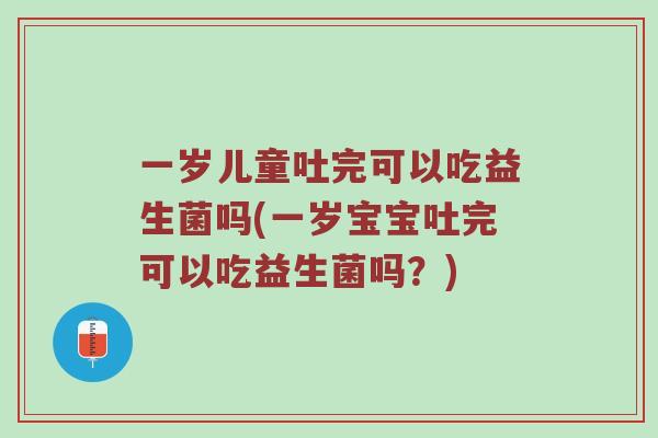一岁儿童吐完可以吃益生菌吗(一岁宝宝吐完可以吃益生菌吗？)
