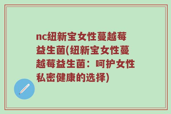 nc纽新宝女性蔓越莓益生菌(纽新宝女性蔓越莓益生菌：呵护女性私密健康的选择)