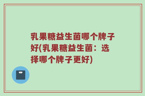 乳果糖益生菌哪个牌子好(乳果糖益生菌：选择哪个牌子更好)