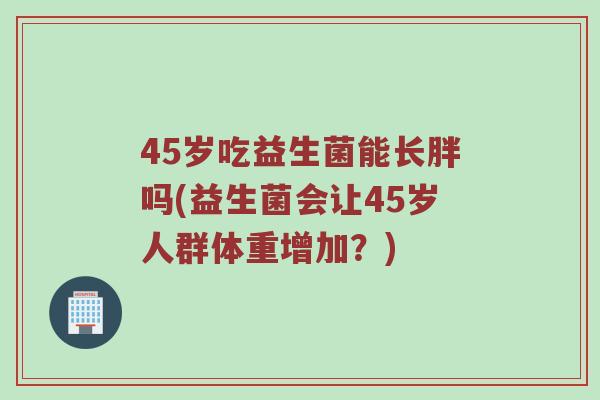 45岁吃益生菌能长胖吗(益生菌会让45岁人群体重增加？)