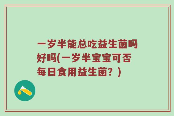 一岁半能总吃益生菌吗好吗(一岁半宝宝可否每日食用益生菌？)
