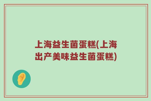 上海益生菌蛋糕(上海出产美味益生菌蛋糕)