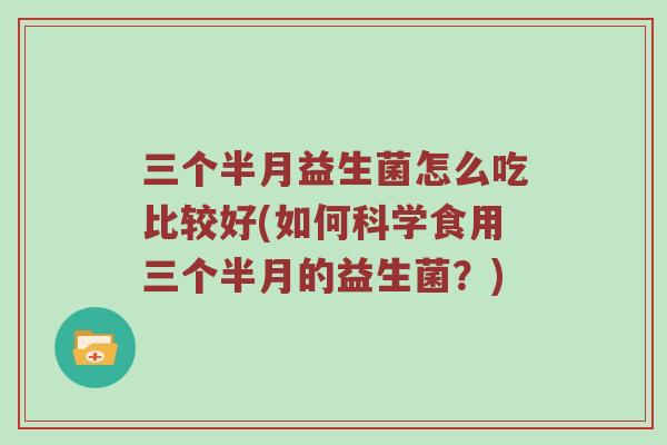 三个半月益生菌怎么吃比较好(如何科学食用三个半月的益生菌？)