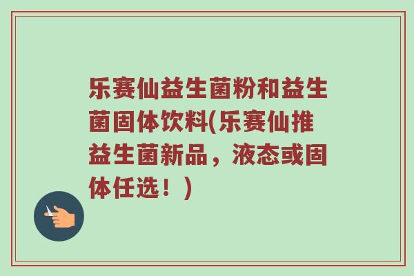 乐赛仙益生菌粉和益生菌固体饮料(乐赛仙推益生菌新品，液态或固体任选！)