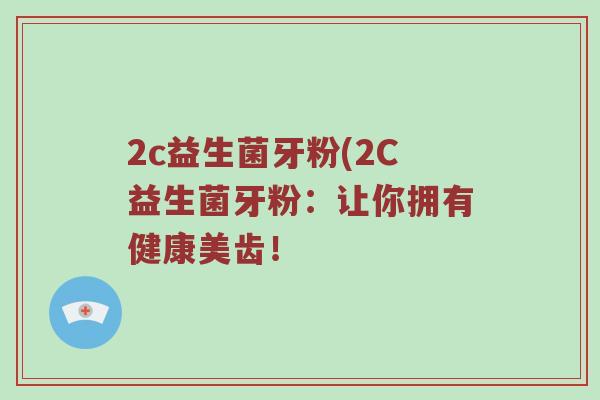 2c益生菌牙粉(2C益生菌牙粉：让你拥有健康美齿！