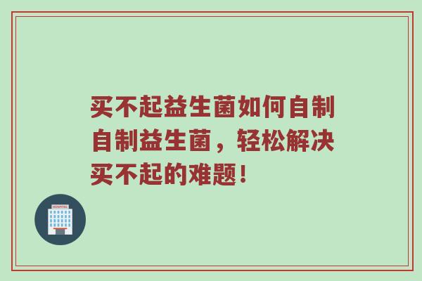 买不起益生菌如何自制自制益生菌，轻松解决买不起的难题！