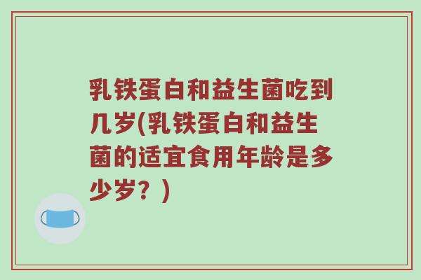 乳铁蛋白和益生菌吃到几岁(乳铁蛋白和益生菌的适宜食用年龄是多少岁？)