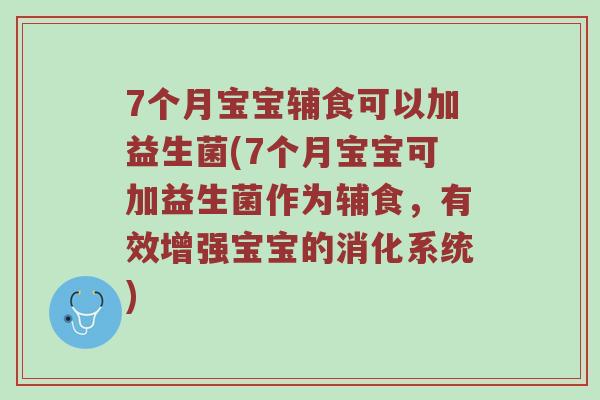 7个月宝宝辅食可以加益生菌(7个月宝宝可加益生菌作为辅食，有效增强宝宝的消化系统)