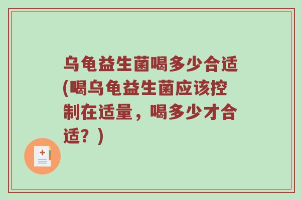 乌龟益生菌喝多少合适(喝乌龟益生菌应该控制在适量,喝多少才合适?) 乌龟益生菌喝多少合适(喝乌龟益生菌应该控制在适量,喝多少才合适?)