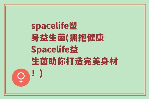 spacelife塑身益生菌(拥抱健康 Spacelife益生菌助你打造完美身材！)
