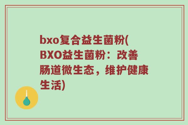 bxo复合益生菌粉(BXO益生菌粉：改善肠道微生态，维护健康生活)