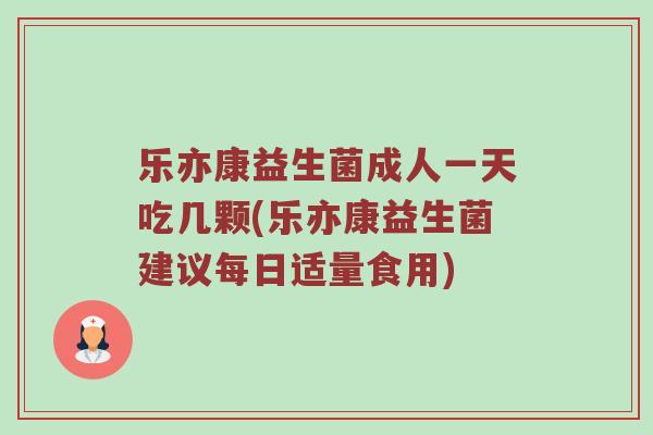 乐亦康益生菌成人一天吃几颗(乐亦康益生菌建议每日适量食用)