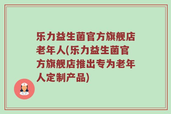 乐力益生菌官方旗舰店老年人(乐力益生菌官方旗舰店推出专为老年人定制产品)