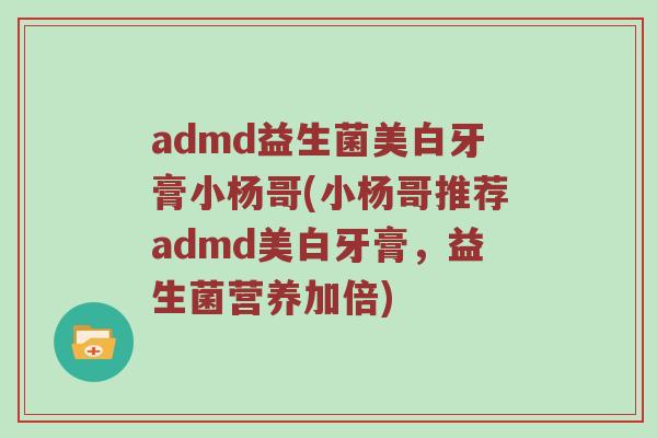 admd益生菌美白牙膏小杨哥(小杨哥推荐admd美白牙膏，益生菌营养加倍)