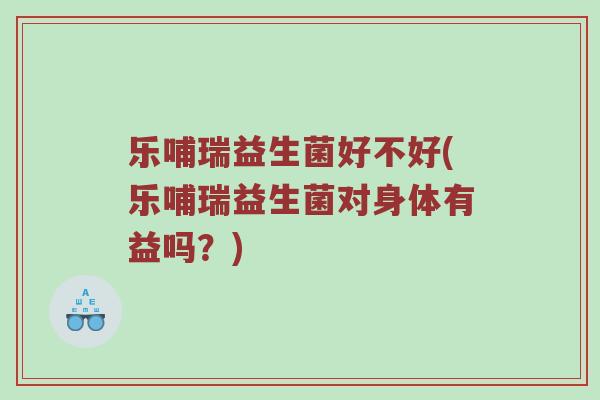 乐哺瑞益生菌好不好(乐哺瑞益生菌对身体有益吗?) 乐哺瑞益生菌好不好(乐哺瑞益生菌对身体有益吗?)