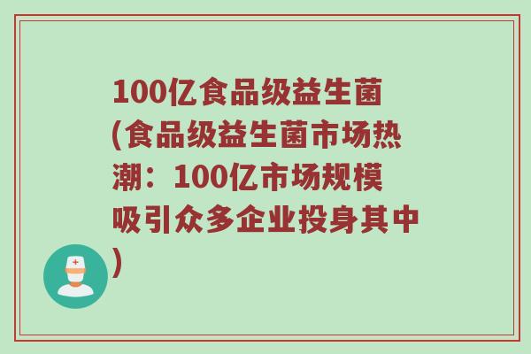 100亿食品级益生菌(食品级益生菌市场热潮：100亿市场规模吸引众多企业投身其中)