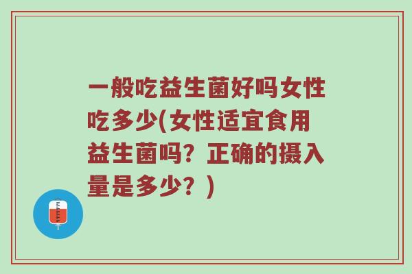 一般吃益生菌好吗女性吃多少(女性适宜食用益生菌吗？正确的摄入量是多少？)