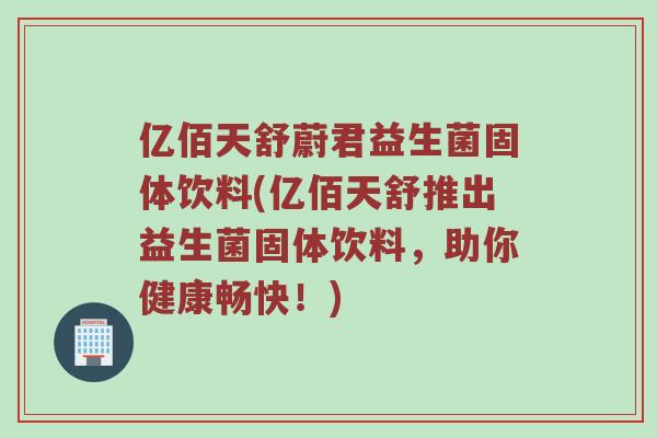 亿佰天舒蔚君益生菌固体饮料(亿佰天舒推出益生菌固体饮料，助你健康畅快！)