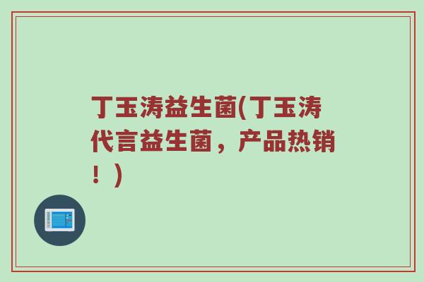 丁玉涛益生菌(丁玉涛代言益生菌，产品热销！)