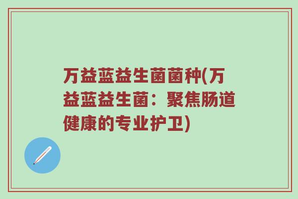 万益蓝益生菌菌种(万益蓝益生菌:聚焦肠道健康的专业护卫) 万益蓝益生菌菌种(万益蓝益生菌:聚焦肠道健康的专业护卫)