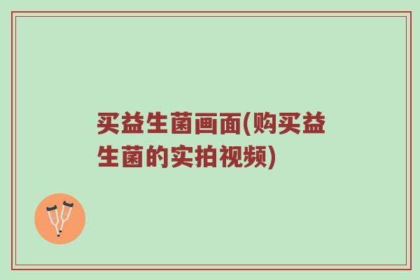买益生菌画面(购买益生菌的实拍视频)