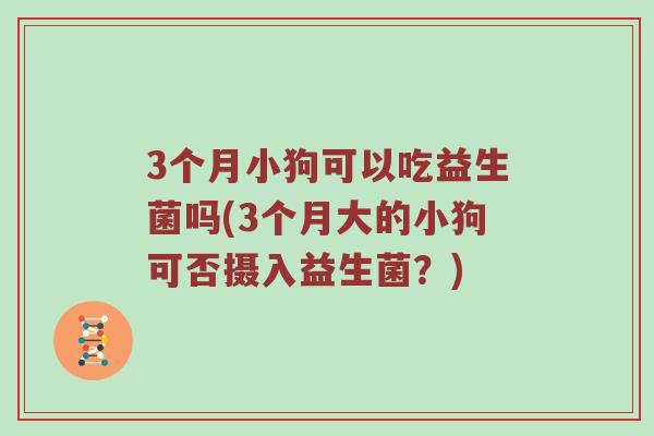 3个月小狗可以吃益生菌吗(3个月大的小狗可否摄入益生菌？)