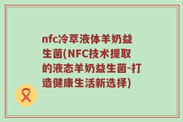 nfc冷萃液体羊奶益生菌(NFC技术提取的液态羊奶益生菌-打造健康生活新选择) nfc冷萃液体羊奶益生菌(NFC技术提取的液态羊奶益生菌-打造健康生活新选择)