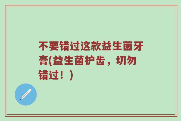 不要错过这款益生菌牙膏(益生菌护齿，切勿错过！)