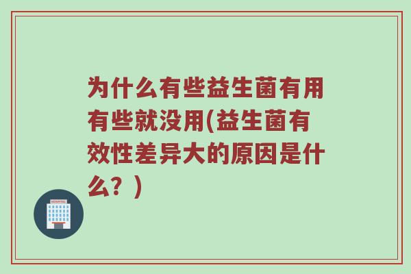 为什么有些益生菌有用有些就没用(益生菌有效性差异大的原因是什么？)