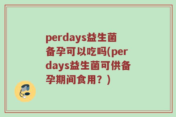 perdays益生菌备孕可以吃吗(perdays益生菌可供备孕期间食用？)