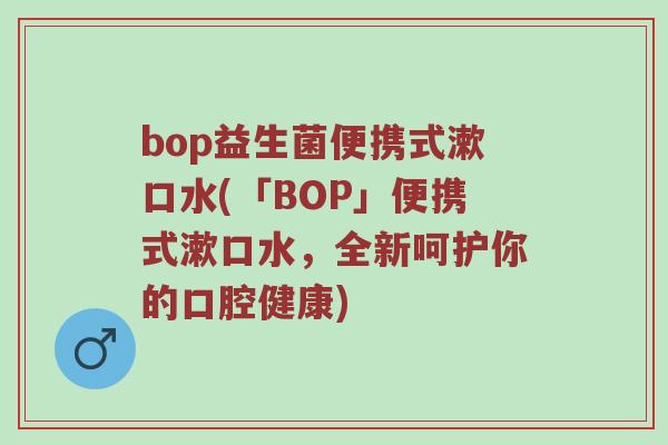 bop益生菌便携式漱口水(「BOP」便携式漱口水，全新呵护你的口腔健康)