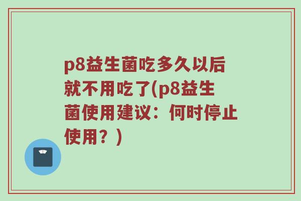 p8益生菌吃多久以后就不用吃了(p8益生菌使用建议:何时停止使用?) p8益生菌吃多久以后就不用吃了(p8益生菌使用建议:何时停止使用?)