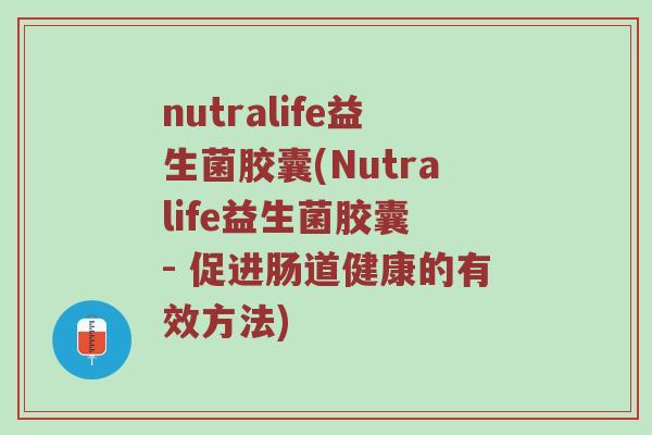 nutralife益生菌胶囊(Nutralife益生菌胶囊 - 促进肠道健康的有效方法)