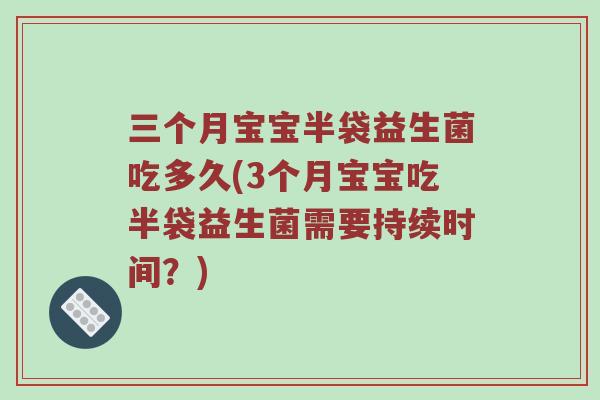 三个月宝宝半袋益生菌吃多久(3个月宝宝吃半袋益生菌需要持续时间？)