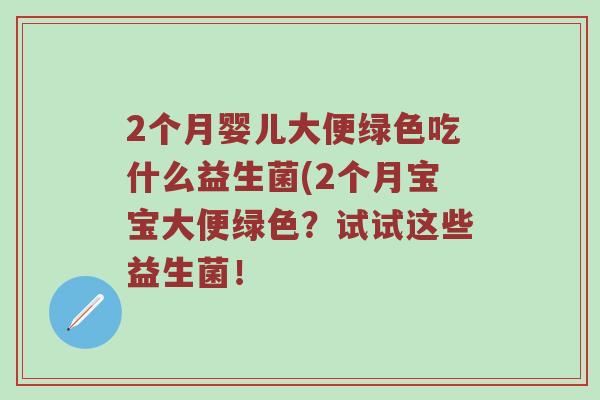 2个月婴儿大便绿色吃什么益生菌(2个月宝宝大便绿色？试试这些益生菌！