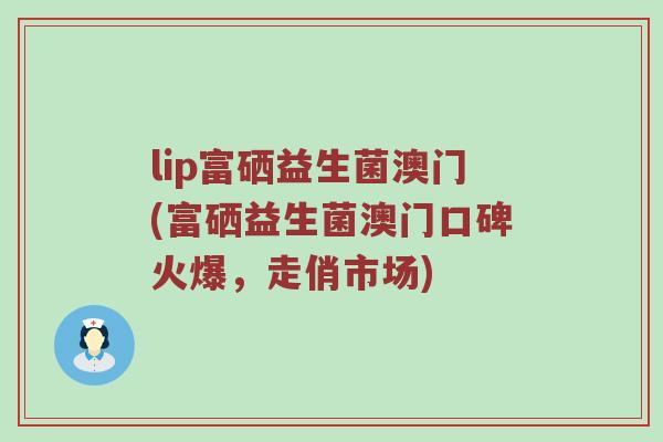 lip富硒益生菌澳门(富硒益生菌澳门口碑火爆，走俏市场)