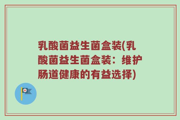 乳酸菌益生菌盒装(乳酸菌益生菌盒装：维护肠道健康的有益选择)