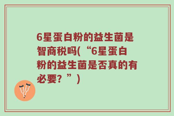 6星蛋白粉的益生菌是智商税吗(“6星蛋白粉的益生菌是否真的有必要？”)