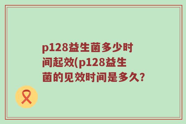 p128益生菌多少时间起效(p128益生菌的见效时间是多久? p128益生菌多少时间起效(p128益生菌的见效时间是多久?