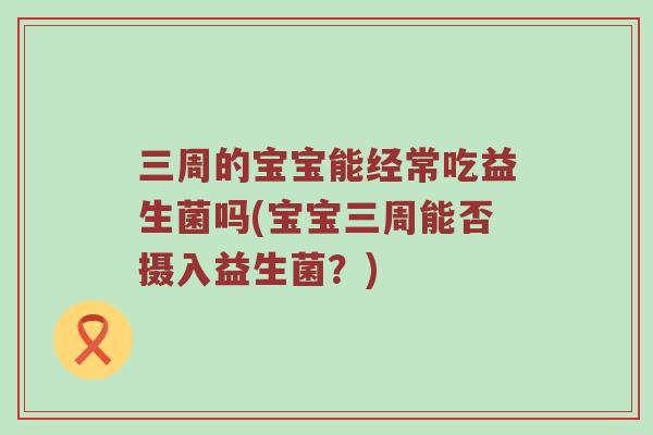 三周的宝宝能经常吃益生菌吗(宝宝三周能否摄入益生菌？)