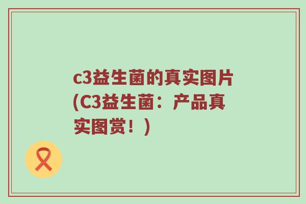c3益生菌的真实图片(C3益生菌：产品真实图赏！)