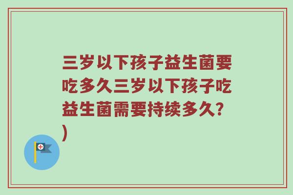三岁以下孩子益生菌要吃多久三岁以下孩子吃益生菌需要持续多久？)