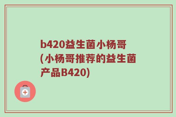 b420益生菌小杨哥(小杨哥推荐的益生菌产品B420)