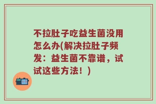 不拉肚子吃益生菌没用怎么办(解决拉肚子频发：益生菌不靠谱，试试这些方法！)