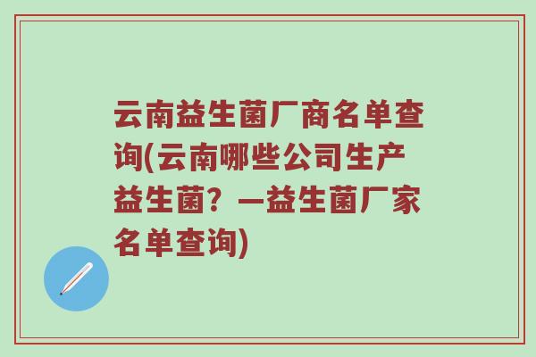 云南益生菌厂商名单查询(云南哪些公司生产益生菌?—益生菌厂家名单查询) 云南益生菌厂商名单查询(云南哪些公司生产益生菌?—益生菌厂家名单查询)