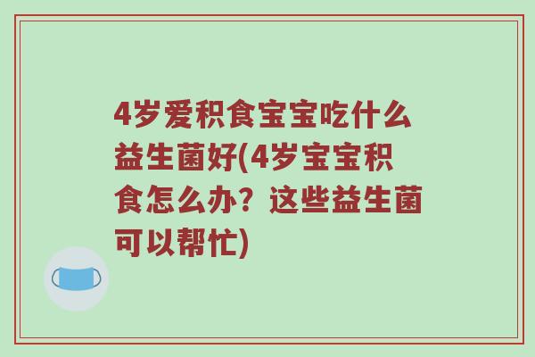 4岁爱积食宝宝吃什么益生菌好(4岁宝宝积食怎么办？这些益生菌可以帮忙)