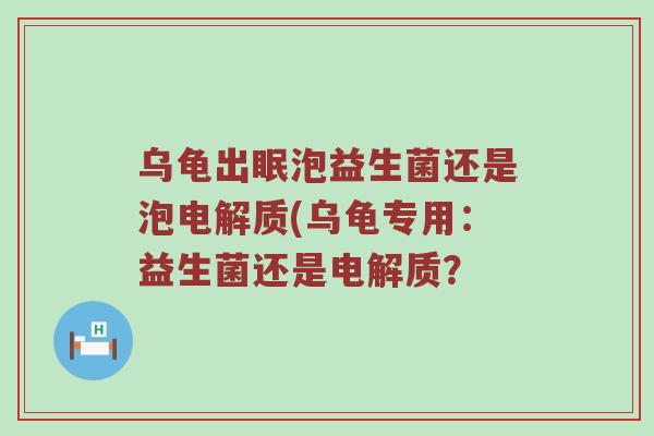 乌龟出眠泡益生菌还是泡电解质(乌龟专用:益生菌还是电解质? 乌龟出眠泡益生菌还是泡电解质(乌龟专用:益生菌还是电解质?